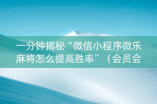 一分钟揭秘“微信小程序微乐麻将怎么提高胜率”（会员会提高胜率吗)