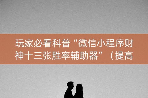 玩家必看科普“微信小程序财神十三张胜率辅助器”（提高胜率软件)