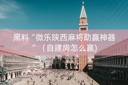 黑料“微乐陕西麻将助赢神器”（自建房怎么赢)