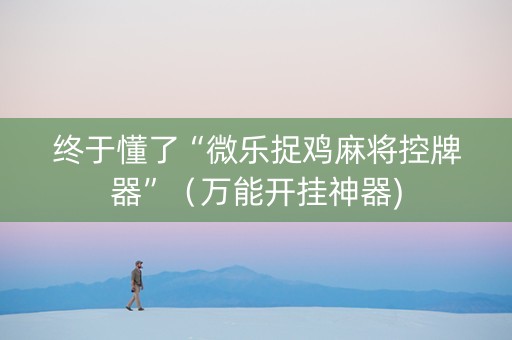 终于懂了“微乐捉鸡麻将控牌器”（万能开挂神器)