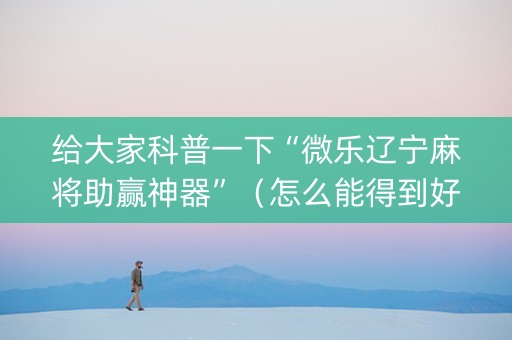 给大家科普一下“微乐辽宁麻将助赢神器”（怎么能得到好牌)