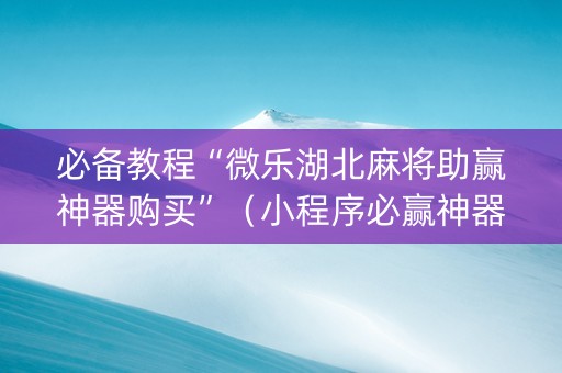 必备教程“微乐湖北麻将助赢神器购买”（小程序必赢神器)