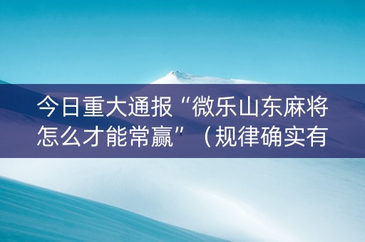 今日重大通报“微乐山东麻将怎么才能常赢”（规律确实有挂)
