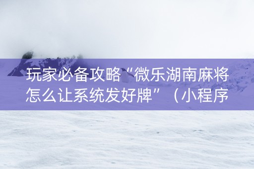 玩家必备攻略“微乐湖南麻将怎么让系统发好牌”（小程序必赢神器)