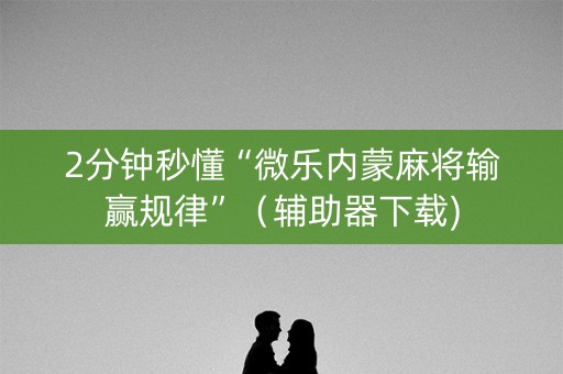 2分钟秒懂“微乐内蒙麻将输赢规律”（辅助器下载)