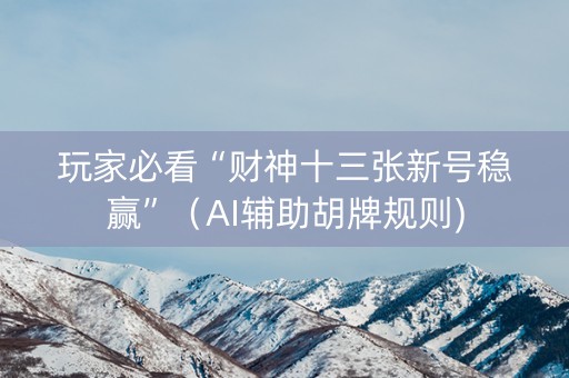 玩家必看“财神十三张新号稳赢”（AI辅助胡牌规则)