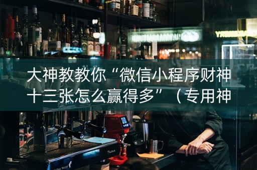 大神教教你“微信小程序财神十三张怎么赢得多”（专用神器)