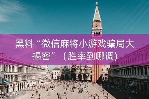 黑料“微信麻将小游戏骗局大揭密”（胜率到哪调)