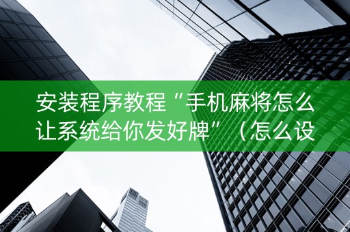 安装程序教程“手机麻将怎么让系统给你发好牌”（怎么设置能有好牌)
