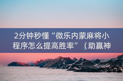 2分钟秒懂“微乐内蒙麻将小程序怎么提高胜率”（助赢神器购买)
