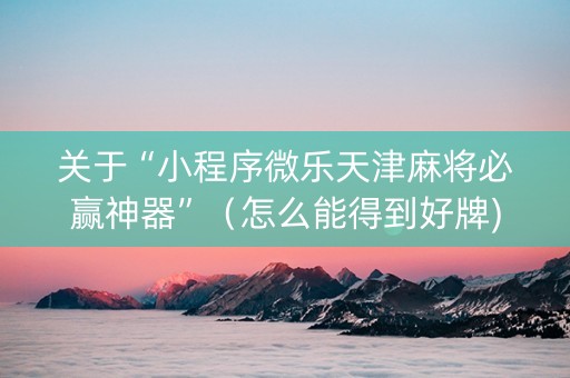 关于“小程序微乐天津麻将必赢神器”（怎么能得到好牌)