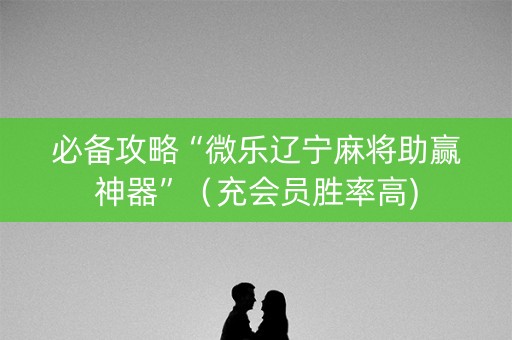 必备攻略“微乐辽宁麻将助赢神器”（充会员胜率高)