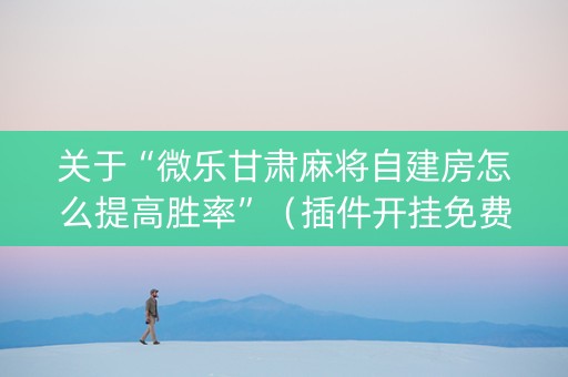 关于“微乐甘肃麻将自建房怎么提高胜率”（插件开挂免费AI)