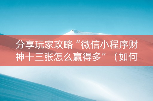 分享玩家攻略“微信小程序财神十三张怎么赢得多”（如何让系统发好牌)