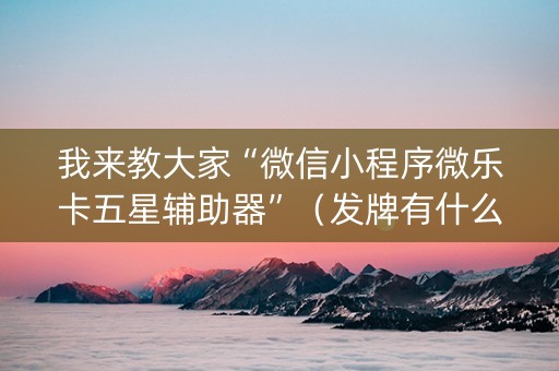 我来教大家“微信小程序微乐卡五星辅助器”（发牌有什么规律吗)