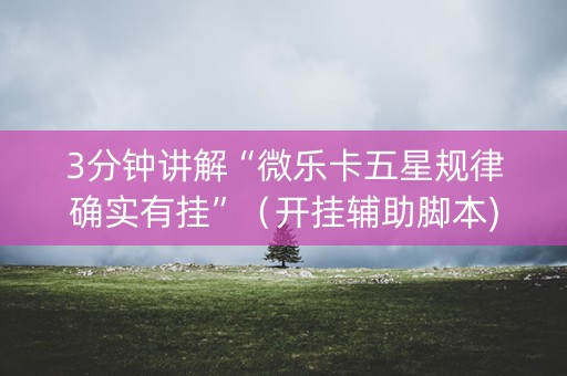 3分钟讲解“微乐卡五星规律确实有挂”（开挂辅助脚本)