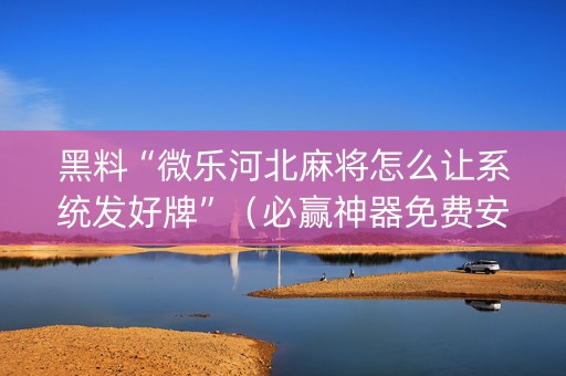 黑料“微乐河北麻将怎么让系统发好牌”（必赢神器免费安装)