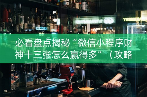 必看盘点揭秘“微信小程序财神十三张怎么赢得多”（攻略插件)