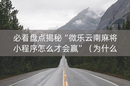 必看盘点揭秘“微乐云南麻将小程序怎么才会赢”（为什么有人一直赢)