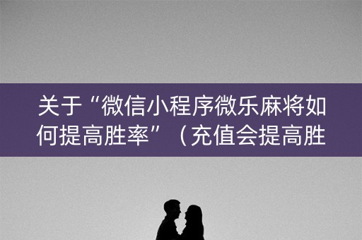 关于“微信小程序微乐麻将如何提高胜率”（充值会提高胜率么)
