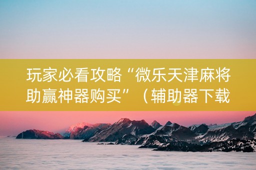 玩家必看攻略“微乐天津麻将助赢神器购买”（辅助器下载)
