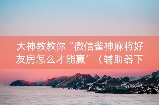 大神教教你“微信雀神麻将好友房怎么才能赢”（辅助器下载)