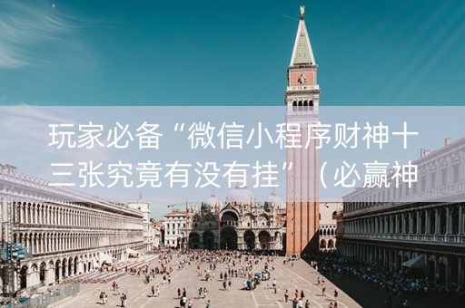 玩家必备“微信小程序财神十三张究竟有没有挂”（必赢神器免费安装)