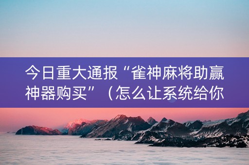 今日重大通报“雀神麻将助赢神器购买”（怎么让系统给你发好牌)