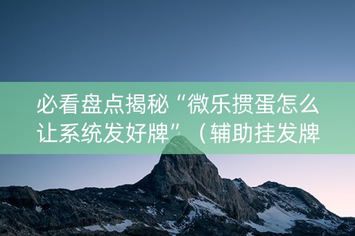 必看盘点揭秘“微乐掼蛋怎么让系统发好牌”（辅助挂发牌规律)