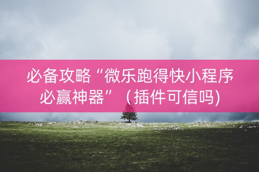 必备攻略“微乐跑得快小程序必赢神器”（插件可信吗)
