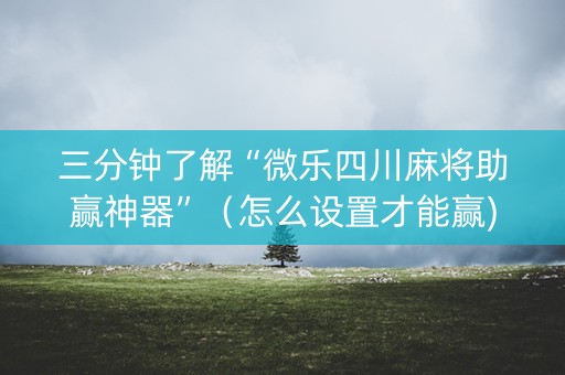 三分钟了解“微乐四川麻将助赢神器”（怎么设置才能赢)