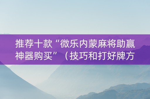 推荐十款“微乐内蒙麻将助赢神器购买”（技巧和打好牌方法)
