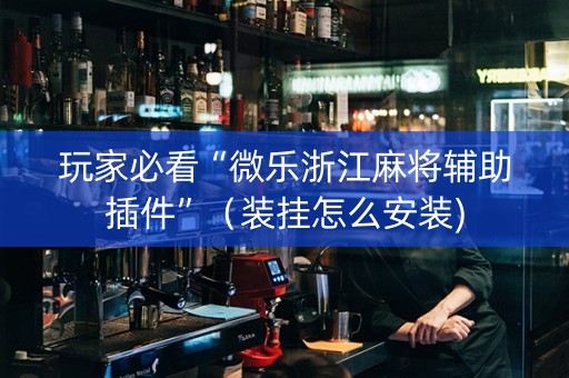 玩家必看“微乐浙江麻将辅助插件”（装挂怎么安装)