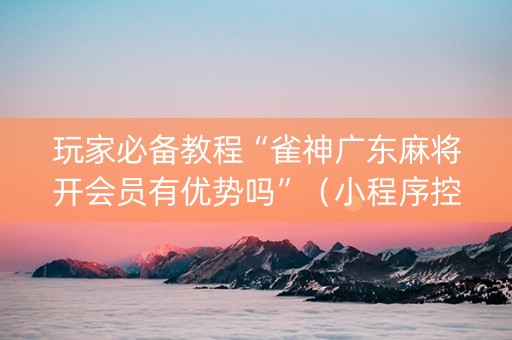玩家必备教程“雀神广东麻将开会员有优势吗”（小程序控牌器)