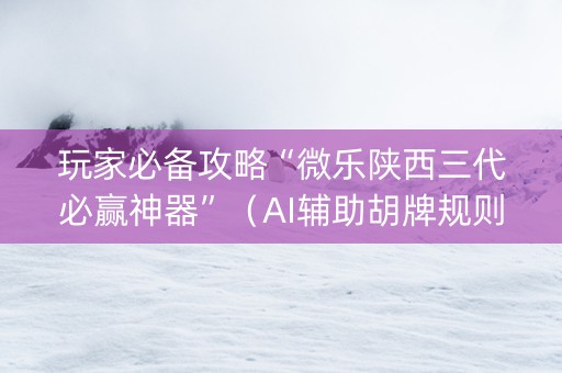 玩家必备攻略“微乐陕西三代必赢神器”（AI辅助胡牌规则)