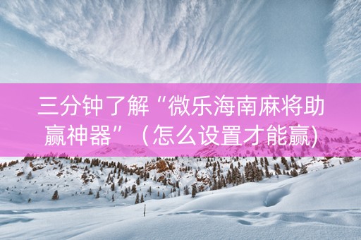 三分钟了解“微乐海南麻将助赢神器”（怎么设置才能赢)