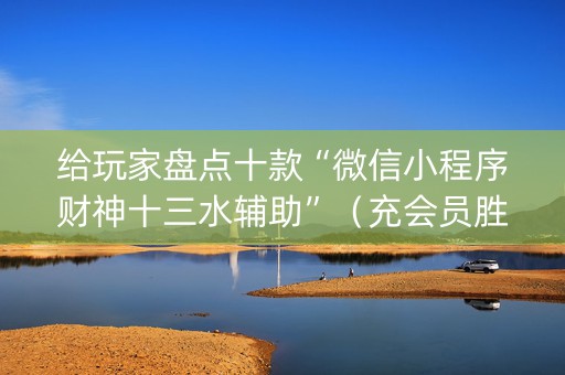给玩家盘点十款“微信小程序财神十三水辅助”（充会员胜率高)