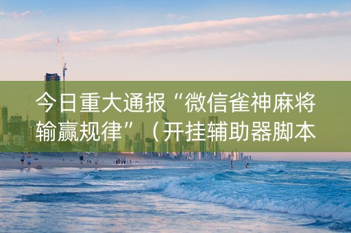 今日重大通报“微信雀神麻将输赢规律”（开挂辅助器脚本)