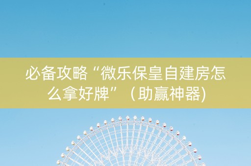 必备攻略“微乐保皇自建房怎么拿好牌”（助赢神器)