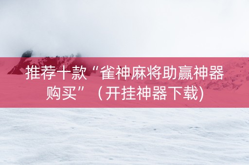 推荐十款“雀神麻将助赢神器购买”（开挂神器下载)