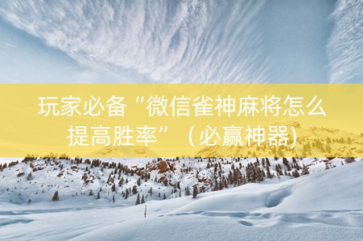 玩家必备“微信雀神麻将怎么提高胜率”（必赢神器)