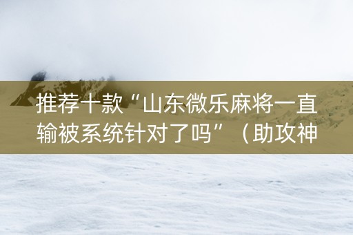 推荐十款“山东微乐麻将一直输被系统针对了吗”（助攻神器)