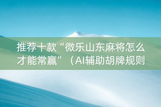 推荐十款“微乐山东麻将怎么才能常赢”（AI辅助胡牌规则)