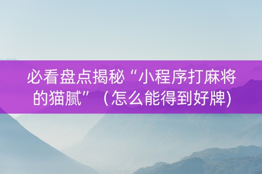 必看盘点揭秘“小程序打麻将的猫腻”（怎么能得到好牌)