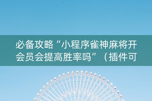 必备攻略“小程序雀神麻将开会员会提高胜率吗”（插件可信吗)