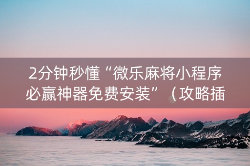 2分钟秒懂“微乐麻将小程序必赢神器免费安装”（攻略插件)