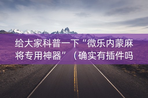 给大家科普一下“微乐内蒙麻将专用神器”（确实有插件吗)