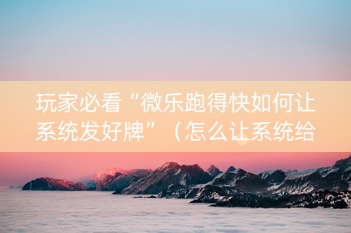玩家必看“微乐跑得快如何让系统发好牌”（怎么让系统给自己好牌)