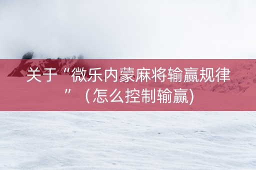 关于“微乐内蒙麻将输赢规律”（怎么控制输赢)