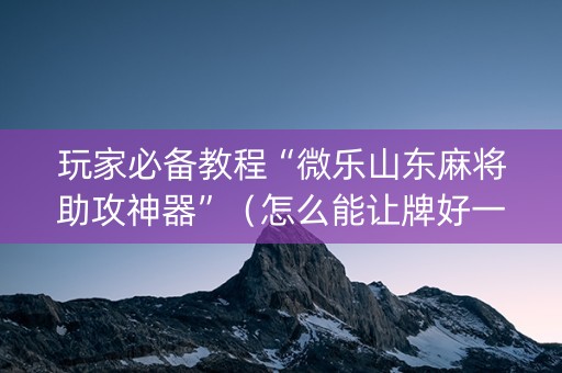 玩家必备教程“微乐山东麻将助攻神器”（怎么能让牌好一点)